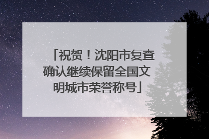 祝贺！沈阳市复查确认继续保留全国文明城市荣誉称号