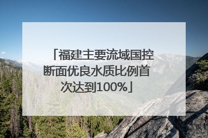 福建主要流域国控断面优良水质比例首次达到100%