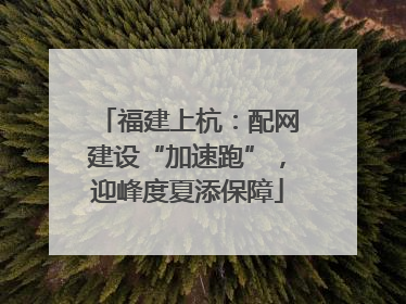 福建上杭：配网建设“加速跑”，迎峰度夏添保障