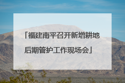 福建南平召开新增耕地后期管护工作现场会