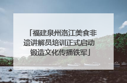 福建泉州洛江美食非遗讲解员培训正式启动 锻造文化传播铁军