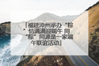 福建漳州举办“粽”情满满迎端午 同“粽”同源是一家端午联谊活动