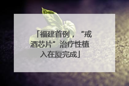 福建首例，“戒酒芯片”治疗性植入在厦完成