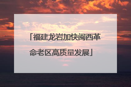 福建龙岩加快闽西革命老区高质量发展