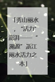 秀山丽水，“活力”澎湃——“溯源”浙江丽水活力之本