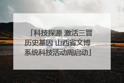 科技探源 激活三晋历史基因 山西省文博系统科技活动周启动