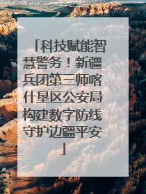 科技赋能智慧警务！新疆兵团第三师喀什垦区公安局构建数字防线守护边疆平安