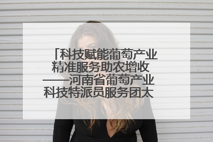 科技赋能葡萄产业 精准服务助农增收——河南省葡萄产业科技特派员服务团太康县科技服务纪实