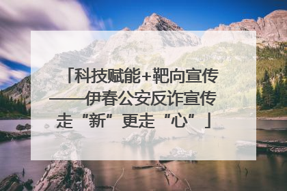 科技赋能+靶向宣传——伊春公安反诈宣传走“新”更走“心”