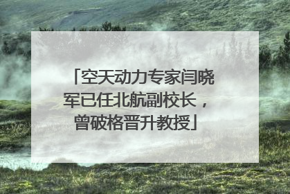 空天动力专家闫晓军已任北航副校长，曾破格晋升教授