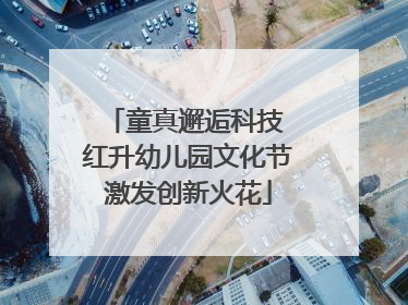 童真邂逅科技 红升幼儿园文化节激发创新火花