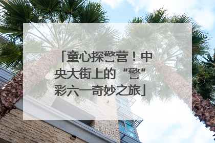 童心探警营！中央大街上的“警”彩六一奇妙之旅