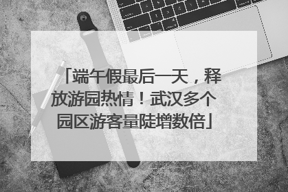 端午假最后一天，释放游园热情！武汉多个园区游客量陡增数倍