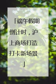 端午假期倒计时，沪上商场打造打卡新场景