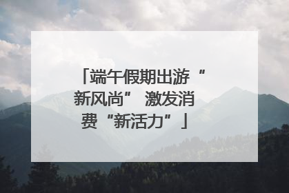 端午假期出游“新风尚” 激发消费“新活力”
