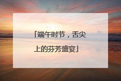 端午时节，舌尖上的芬芳盛宴