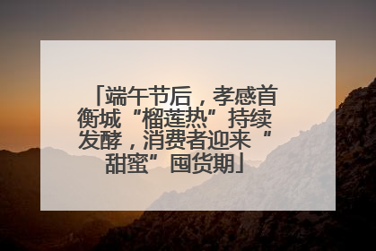 端午节后，孝感首衡城“榴莲热”持续发酵，消费者迎来“甜蜜”囤货期