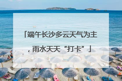 端午长沙多云天气为主，雨水天天“打卡”