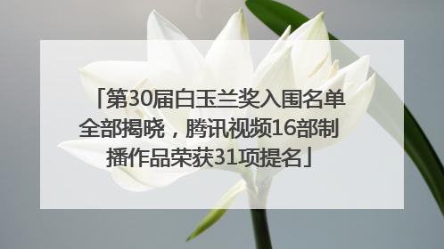 第30届白玉兰奖入围名单全部揭晓，腾讯视频16部制播作品荣获31项提名