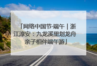网络中国节·端午｜浙江淳安：九龙溪里划龙舟 亲子相伴端午游