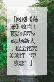 网剧《荡漾》收官！顶流明星vs职场新人，程金铭完美演绎“星素恋”