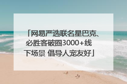网易严选联名星巴克、必胜客破圈3000+线下场景 倡导人宠友好