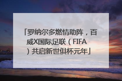 罗纳尔多燃情助阵，百威X国际足联（FIFA）共启新世俱杯元年