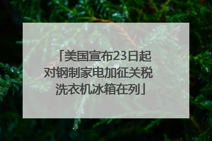 美国宣布23日起对钢制家电加征关税 洗衣机冰箱在列