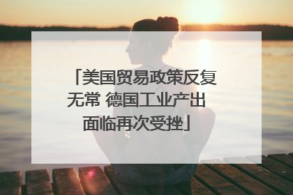 美国贸易政策反复无常 德国工业产出面临再次受挫