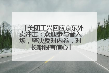 美团王兴回应京东外卖冲击：欢迎参与者入场，坚决反对内卷，对长期很有信心