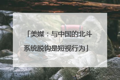 美媒：与中国的北斗系统脱钩是短视行为