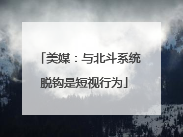 美媒：与北斗系统脱钩是短视行为