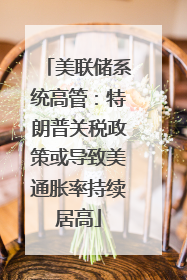 美联储系统高管：特朗普关税政策或导致美通胀率持续居高