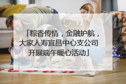 粽香传情，金融护航，大家人寿宜昌中心支公司开展端午暖心活动