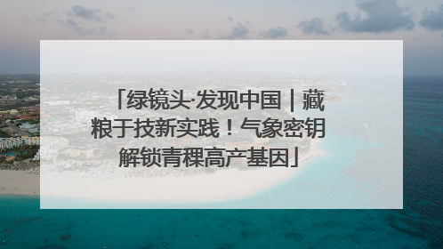 绿镜头·发现中国｜藏粮于技新实践！气象密钥解锁青稞高产基因
