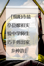 绵阳市盐亭县嫘祖实验中学师生巧手剪出家乡神韵