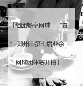 组团畅享网球一“夏” 郑州市第七届业余网球团体赛开拍