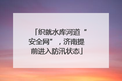 织就水库河道“安全网”，济南提前进入防汛状态