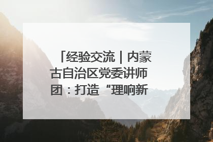 经验交流｜内蒙古自治区党委讲师团：打造“理响新征程”宣讲品牌