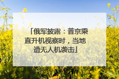 俄军披露：普京乘直升机视察时，当地遭无人机袭击