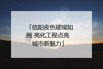 信阳夜色璀璨如画 亮化工程点亮城市新魅力