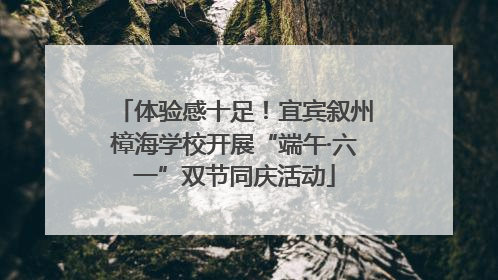 体验感十足！宜宾叙州樟海学校开展“端午·六一”双节同庆活动