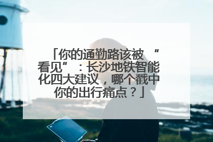 你的通勤路该被 “看见”：长沙地铁智能化四大建议，哪个戳中你的出行痛点？