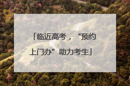临近高考，“预约上门办”助力考生