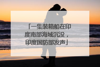 一集装箱船在印度南部海域沉没，印度国防部发声