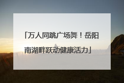 万人同跳广场舞！岳阳南湖畔跃动健康活力