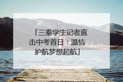 三秦学生记者直击中考首日：温情护航梦想起航