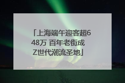 上海端午迎客超648万 百年老街成Z世代潮流圣地