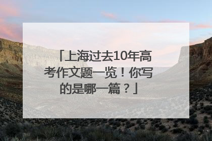 上海过去10年高考作文题一览！你写的是哪一篇？
