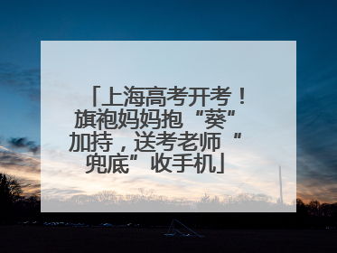上海高考开考！旗袍妈妈抱“葵”加持，送考老师“兜底”收手机